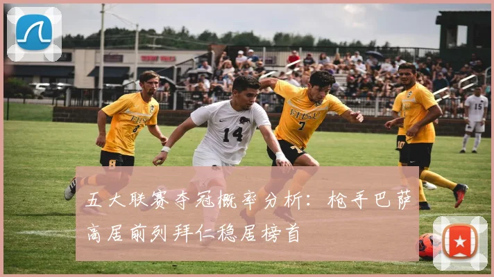 五大联赛夺冠概率分析：枪手巴萨高居前列拜仁稳居榜首