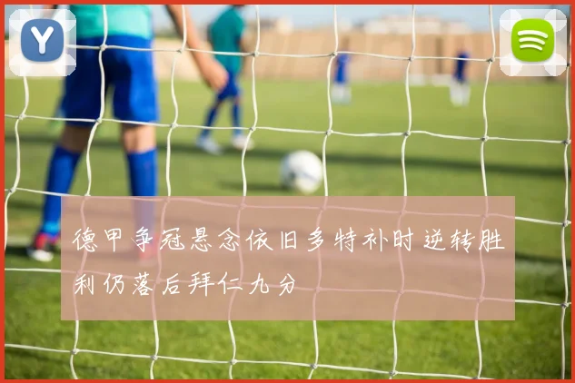 德甲争冠悬念依旧多特补时逆转胜利仍落后拜仁九分