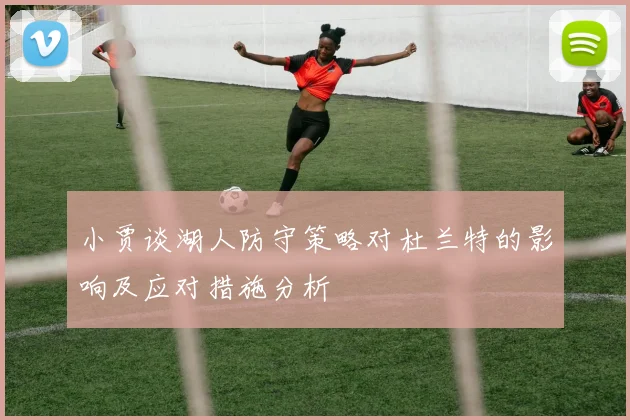 小贾谈湖人防守策略对杜兰特的影响及应对措施分析