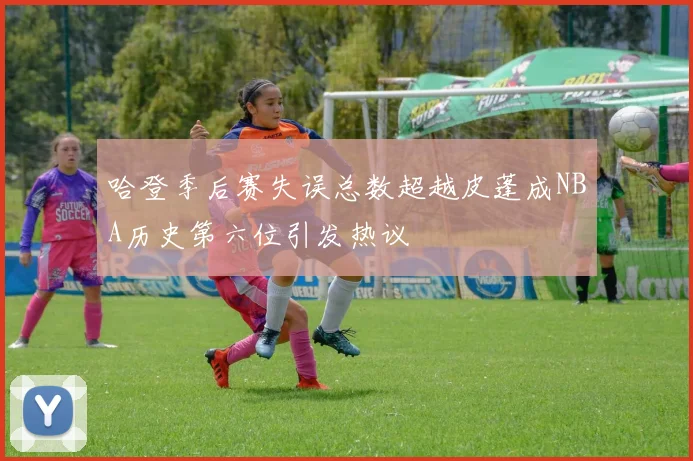 哈登季后赛失误总数超越皮蓬成NBA历史第六位引发热议