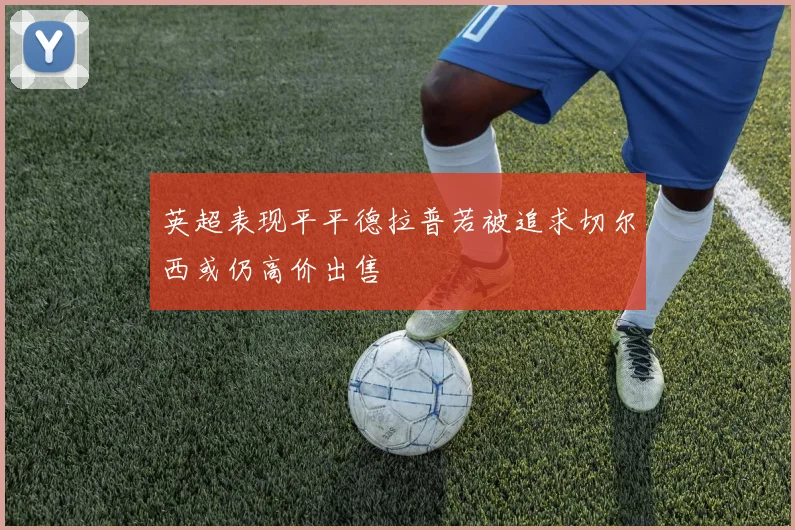 英超表现平平德拉普若被追求切尔西或仍高价出售