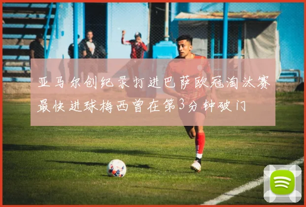 亚马尔创纪录打进巴萨欧冠淘汰赛最快进球梅西曾在第3分钟破门