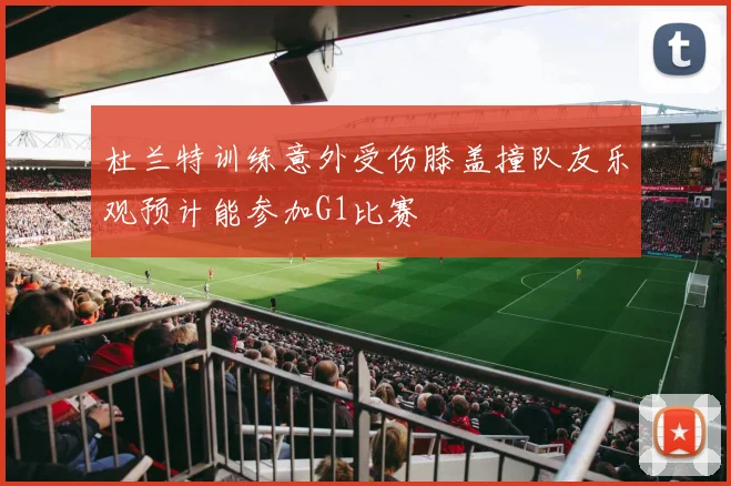 杜兰特训练意外受伤膝盖撞队友乐观预计能参加G1比赛