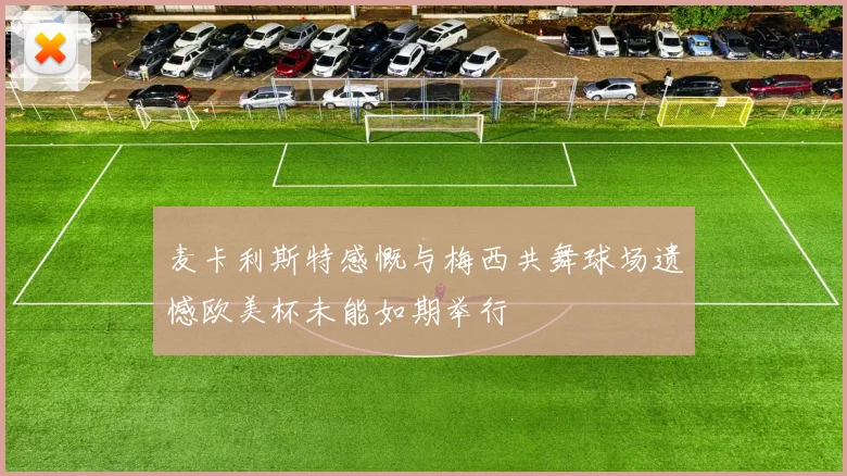 麦卡利斯特感慨与梅西共舞球场遗憾欧美杯未能如期举行