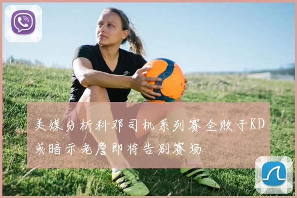 美媒分析科邓司机系列赛全败于KD或暗示老詹即将告别赛场