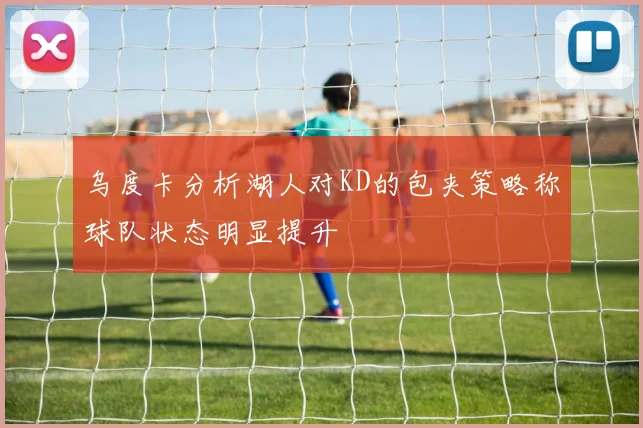 乌度卡分析湖人对KD的包夹策略称球队状态明显提升