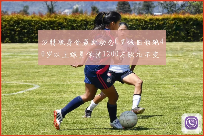 沙特联身价最新动态C罗依旧领跑40岁以上球员保持1200万欧元不变