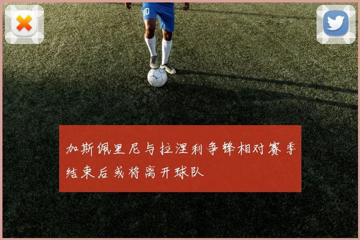 加斯佩里尼与拉涅利争锋相对赛季结束后或将离开球队