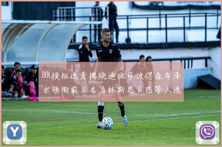 BR模拟选秀揭晓迪班萨彼得森布泽尔领衔前三名马林斯恩贡巴等人选择退选