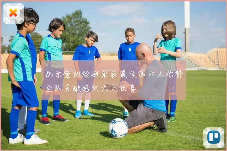 凯尔登约翰逊荣获最佳第六人称赞全队贡献感到无比欣喜