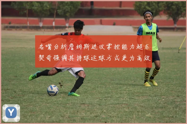 名嘴分析詹姆斯进攻掌控能力超东契奇强调其持球运球方式更为高效