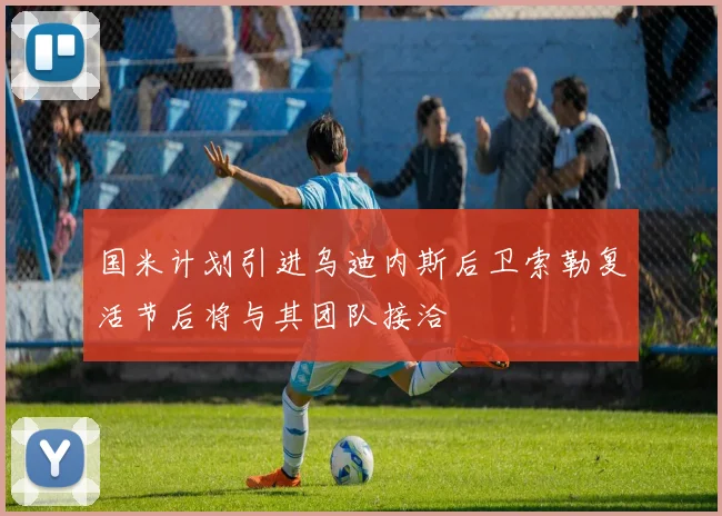 国米计划引进乌迪内斯后卫索勒复活节后将与其团队接洽
