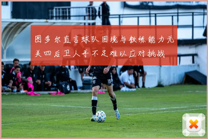 图多尔直言球队困境与教练能力无关四后卫人手不足难以应对挑战