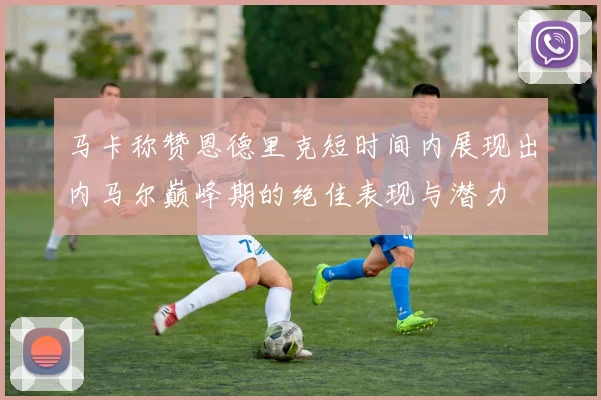 马卡称赞恩德里克短时间内展现出内马尔巅峰期的绝佳表现与潜力