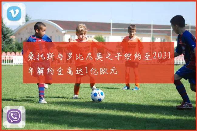 桑托斯与罗比尼奥之子续约至2031年解约金高达1亿欧元