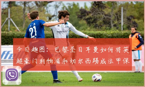 今日趣图：巴黎圣日耳曼如何将英超豪门利物浦和切尔西踢成法甲保级队