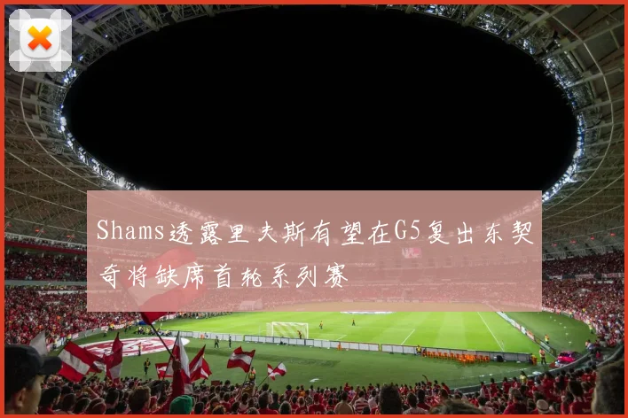 Shams透露里夫斯有望在G5复出东契奇将缺席首轮系列赛