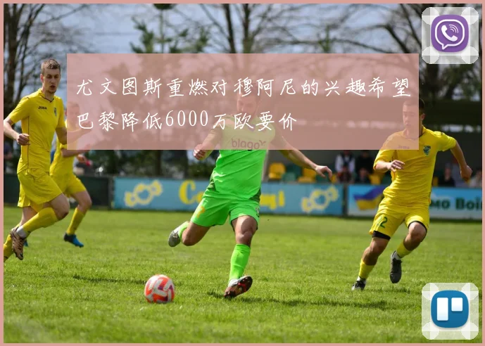 尤文图斯重燃对穆阿尼的兴趣希望巴黎降低6000万欧要价