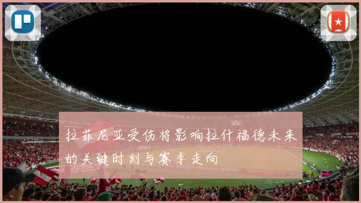 拉菲尼亚受伤将影响拉什福德未来的关键时刻与赛季走向