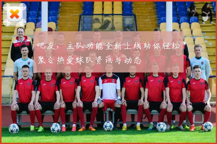 吧友，主队功能全新上线助你轻松聚合热爱球队资讯与动态