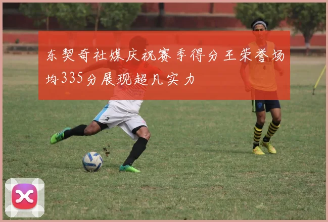 东契奇社媒庆祝赛季得分王荣誉场均335分展现超凡实力
